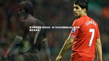 壹号娱乐官网-黄金对抗！豪门对决引爆巅峰之战，胜利荣耀花落谁家