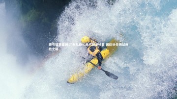 壹号娱乐官网-广东队稳扎稳打捍卫榜首 团队协作铸就连胜之路