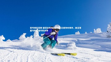 壹号娱乐官网-都灵主帅发布会怒斥记者争吵事件，缺乏尊重与职业操守的冲突