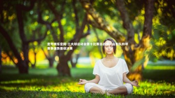壹号娱乐官网-三大球运动会第十比赛日战报，山东队四项赛事强势晋级决赛