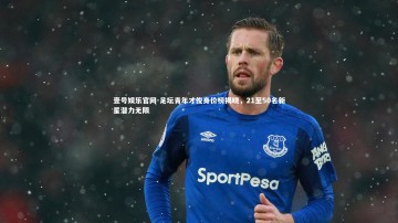 壹号娱乐官网-足坛青年才俊身价榜揭晓，21至50名新星潜力无限