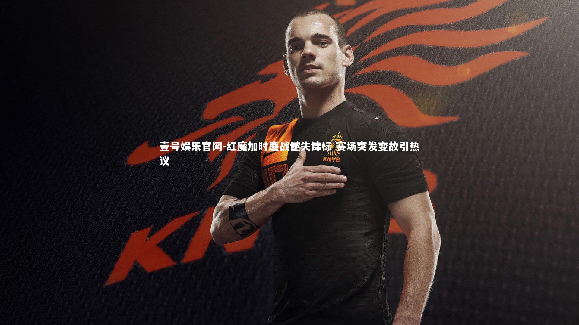 红魔加时鏖战憾失锦标 赛场突发变故引热议