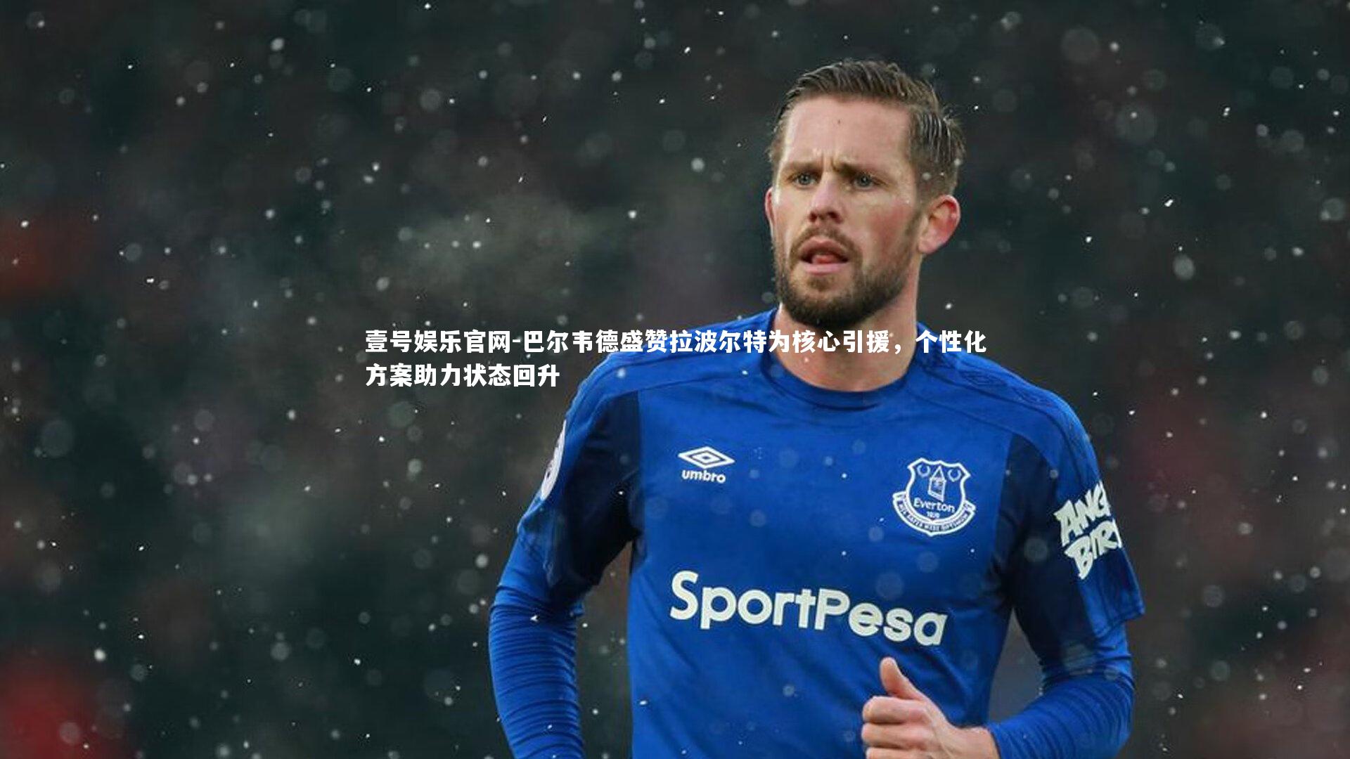 巴尔韦德盛赞拉波尔特为核心引援，个性化方案助力状态回升