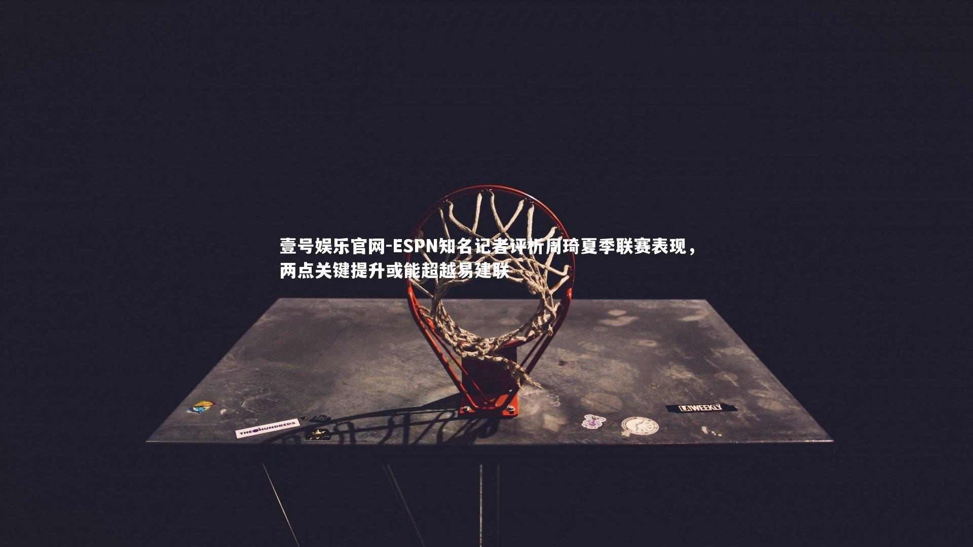 ESPN知名记者评析周琦夏季联赛表现，两点关键提升或能超越易建联