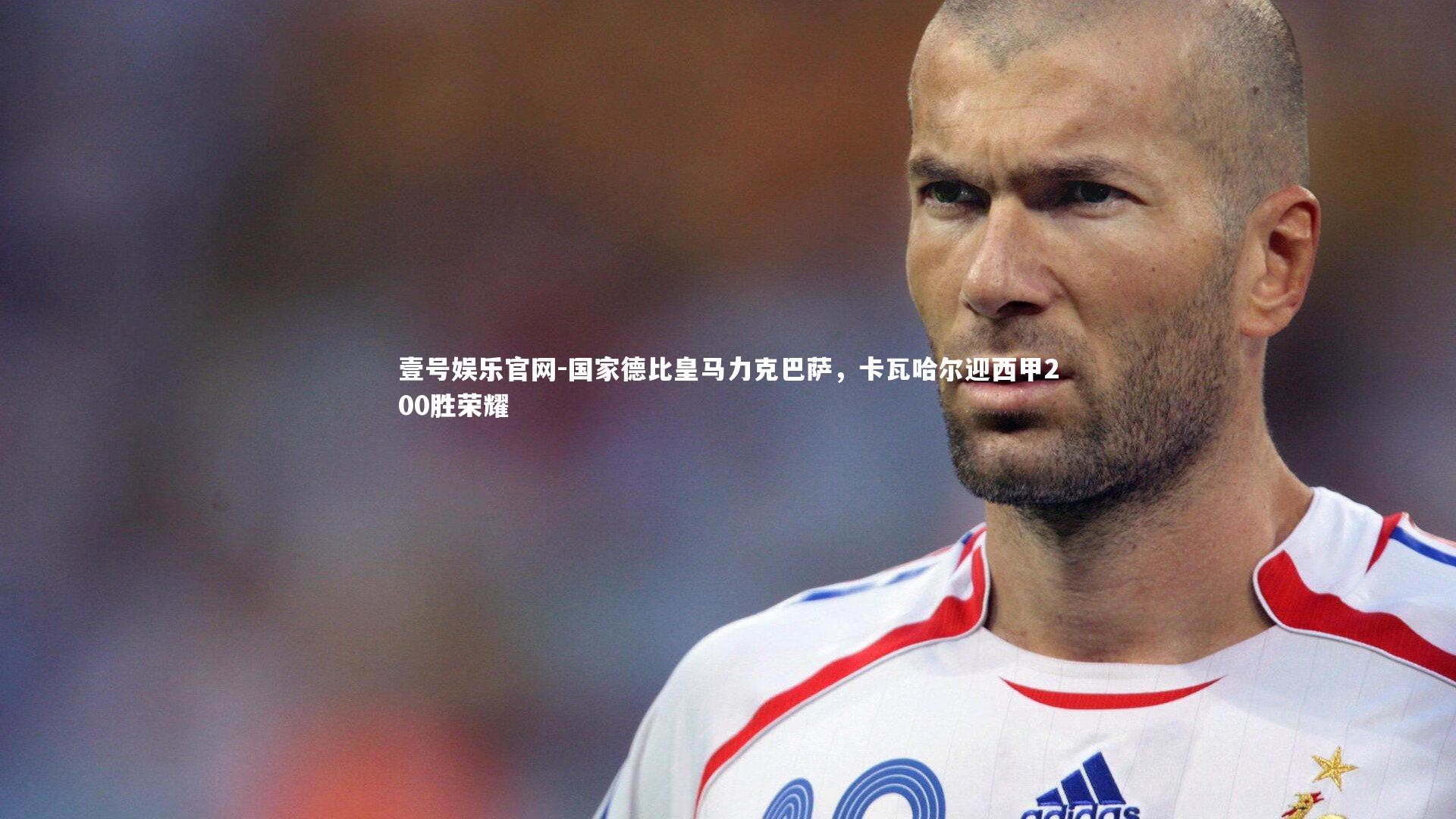 国家德比皇马力克巴萨，卡瓦哈尔迎西甲200胜荣耀