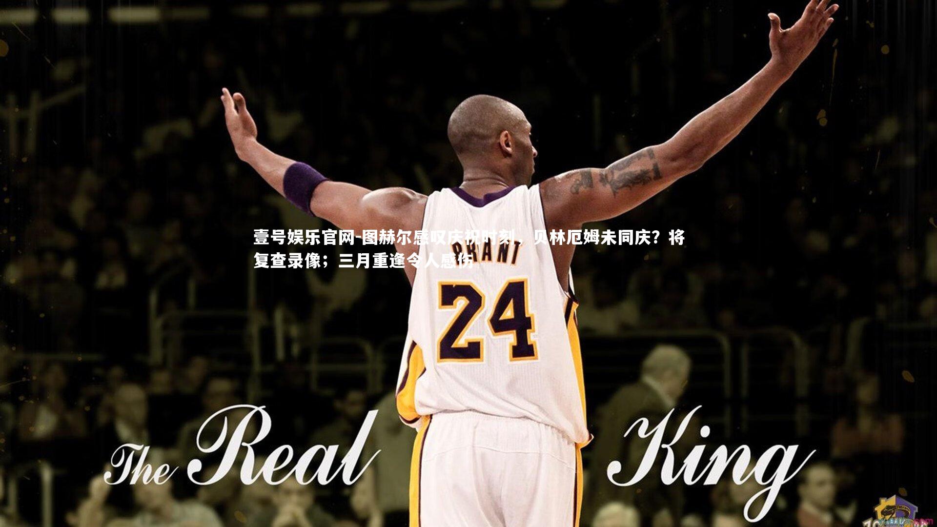 图赫尔感叹庆祝时刻，贝林厄姆未同庆？将复查录像；三月重逢令人感伤