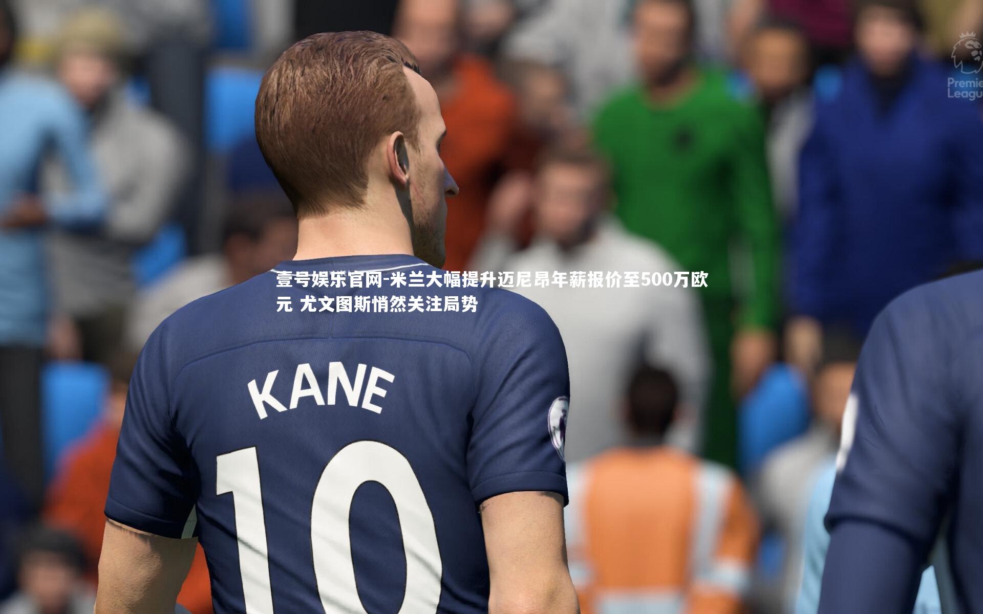 米兰大幅提升迈尼昂年薪报价至500万欧元 尤文图斯悄然关注局势